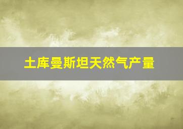 土库曼斯坦天然气产量