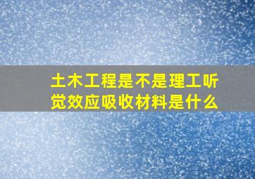 土木工程是不是理工听觉效应吸收材料是什么