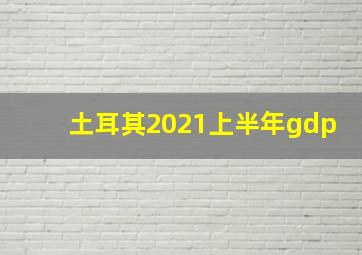 土耳其2021上半年gdp