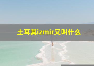 土耳其izmir又叫什么