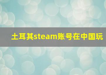 土耳其steam账号在中国玩