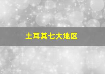 土耳其七大地区