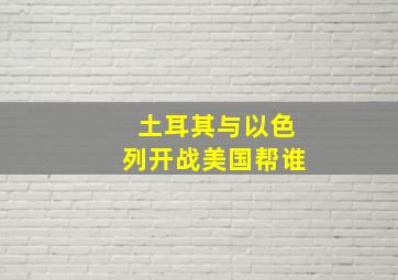 土耳其与以色列开战美国帮谁