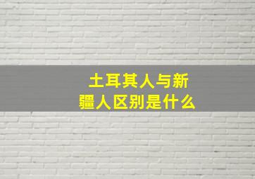 土耳其人与新疆人区别是什么