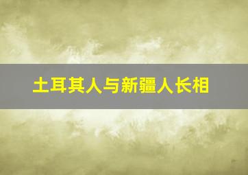 土耳其人与新疆人长相