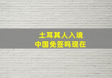 土耳其人入境中国免签吗现在