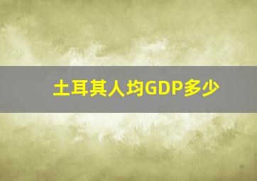 土耳其人均GDP多少