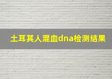 土耳其人混血dna检测结果