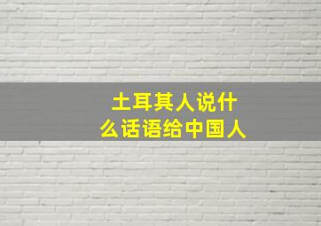 土耳其人说什么话语给中国人