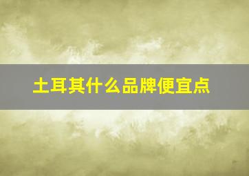 土耳其什么品牌便宜点