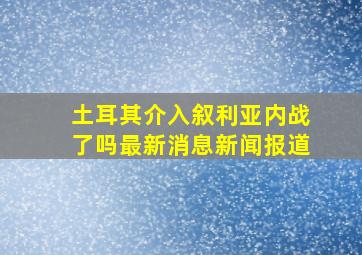 土耳其介入叙利亚内战了吗最新消息新闻报道