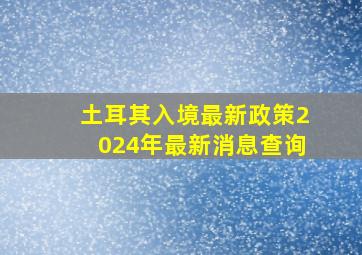 土耳其入境最新政策2024年最新消息查询