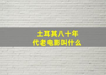 土耳其八十年代老电影叫什么