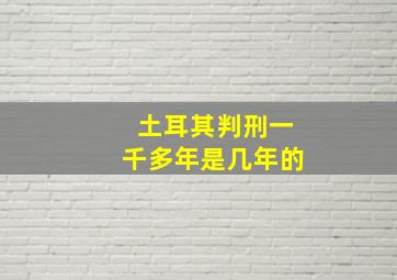 土耳其判刑一千多年是几年的