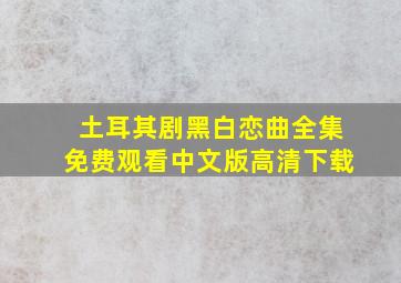 土耳其剧黑白恋曲全集免费观看中文版高清下载