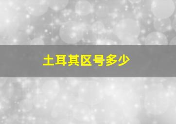 土耳其区号多少