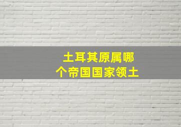 土耳其原属哪个帝国国家领土