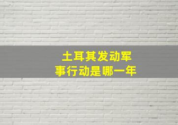 土耳其发动军事行动是哪一年