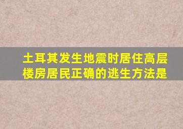 土耳其发生地震时居住高层楼房居民正确的逃生方法是