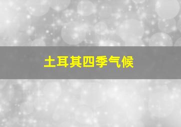 土耳其四季气候