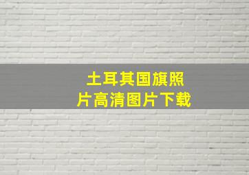 土耳其国旗照片高清图片下载