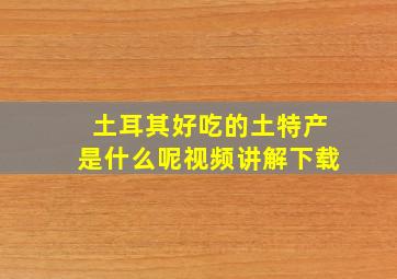 土耳其好吃的土特产是什么呢视频讲解下载