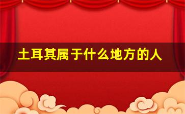 土耳其属于什么地方的人