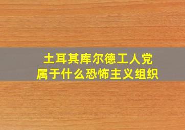 土耳其库尔德工人党属于什么恐怖主义组织