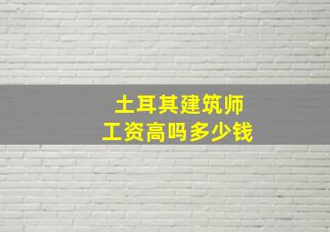 土耳其建筑师工资高吗多少钱