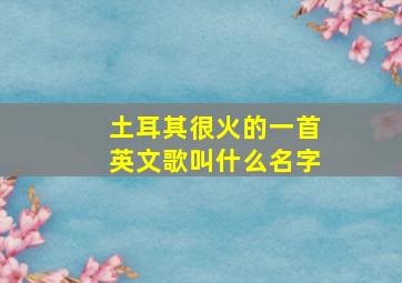 土耳其很火的一首英文歌叫什么名字