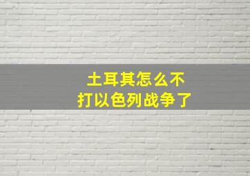 土耳其怎么不打以色列战争了