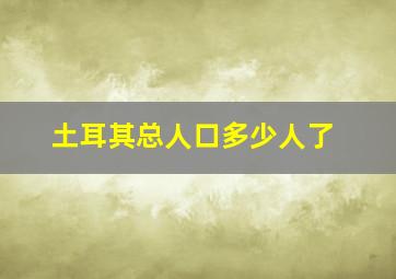 土耳其总人口多少人了