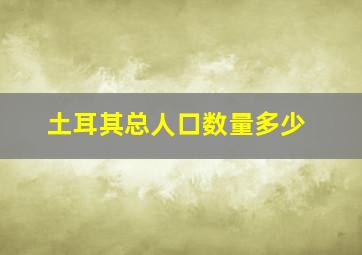 土耳其总人口数量多少