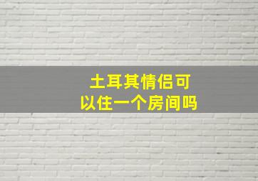 土耳其情侣可以住一个房间吗