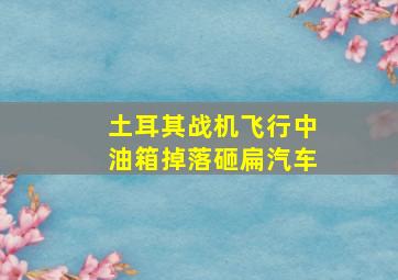 土耳其战机飞行中油箱掉落砸扁汽车