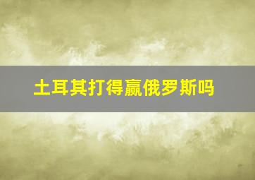 土耳其打得赢俄罗斯吗