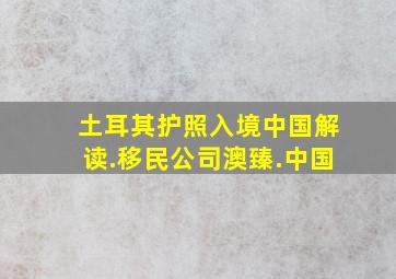 土耳其护照入境中国解读.移民公司澳臻.中国