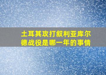 土耳其攻打叙利亚库尔德战役是哪一年的事情