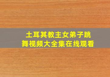 土耳其教主女弟子跳舞视频大全集在线观看