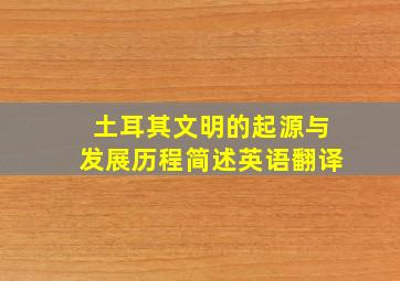 土耳其文明的起源与发展历程简述英语翻译