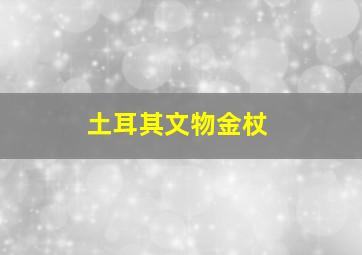 土耳其文物金杖