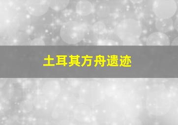 土耳其方舟遗迹