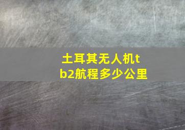 土耳其无人机tb2航程多少公里