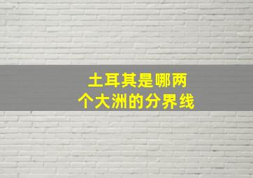 土耳其是哪两个大洲的分界线