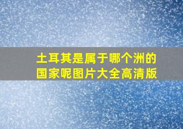 土耳其是属于哪个洲的国家呢图片大全高清版