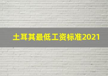 土耳其最低工资标准2021