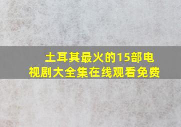 土耳其最火的15部电视剧大全集在线观看免费