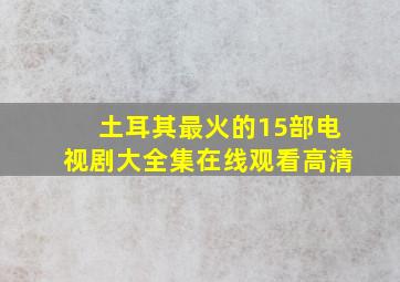 土耳其最火的15部电视剧大全集在线观看高清