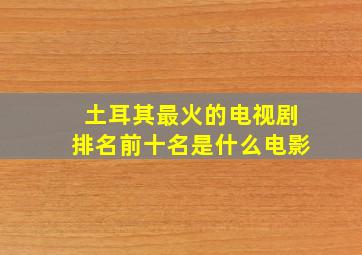 土耳其最火的电视剧排名前十名是什么电影