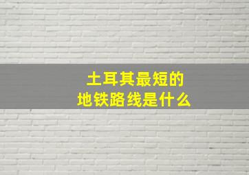 土耳其最短的地铁路线是什么